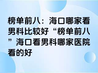 榜单前八：海口哪家看男科比较好“榜单前八”海口看男科哪家医院看的好