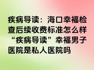 疾病导读：海口幸福检查后续收费标准怎么样“疾病导读”幸福男子医院是私人医院吗