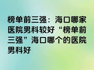 榜单前三强：海口哪家医院男科较好“榜单前三强”海口哪个的医院男科好