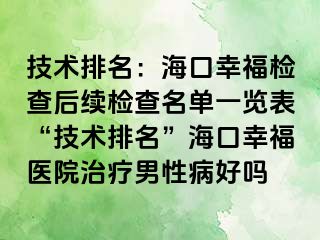 技术排名：海口幸福检查后续检查名单一览表“技术排名”海口幸福医院治疗男性病好吗