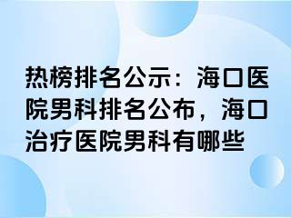 热榜排名公示：海口医院男科排名公布，海口治疗医院男科有哪些