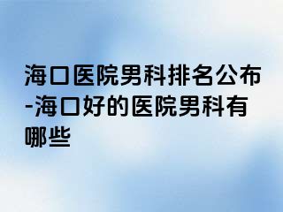 海口医院男科排名公布-海口好的医院男科有哪些