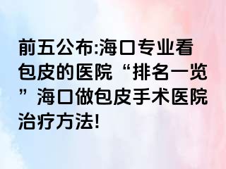 前五公布:海口专业看包皮的医院“排名一览”海口做包皮手术医院治疗方法!