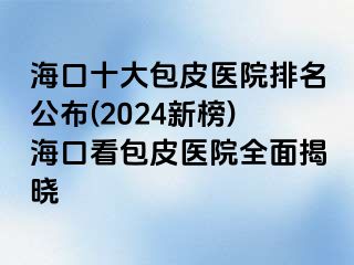 海口十大包皮医院排名公布(2024新榜)海口看包皮医院全面揭晓