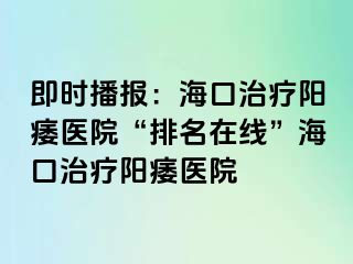 即时播报：海口治疗阳痿医院“排名在线”海口治疗阳痿医院