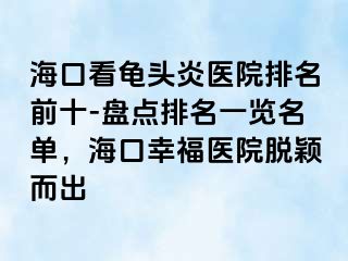 海口看龟头炎医院排名前十-盘点排名一览名单，海口幸福医院脱颖而出