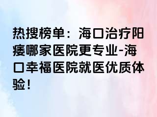 热搜榜单：海口治疗阳痿哪家医院更专业-海口幸福医院就医优质体验！