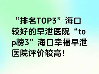 “排名TOP3”海口较好的早泄医院“top榜3”海口幸福早泄医院评价较高！