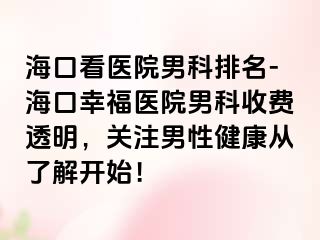 海口看医院男科排名-海口幸福医院男科收费透明，关注男性健康从了解开始！