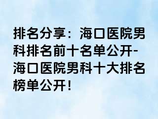 排名分享：海口医院男科排名前十名单公开-海口医院男科十大排名榜单公开！