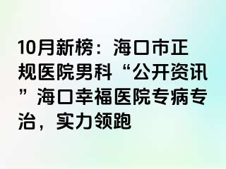 10月新榜：海口市正规医院男科“公开资讯”海口幸福医院专病专治，实力领跑