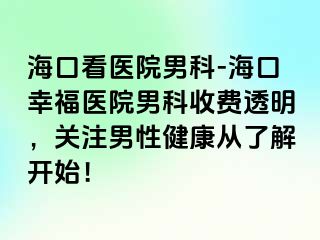 海口看医院男科-海口幸福医院男科收费透明，关注男性健康从了解开始！