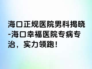 海口正规医院男科揭晓-海口幸福医院专病专治，实力领跑！