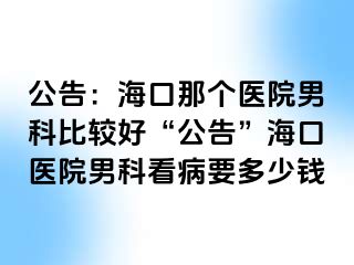 公告：海口那个医院男科比较好“公告”海口医院男科看病要多少钱