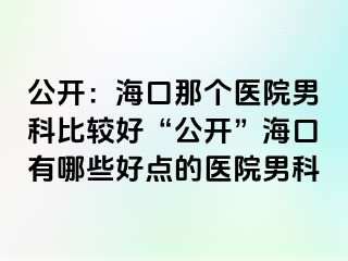 公开：海口那个医院男科比较好“公开”海口有哪些好点的医院男科