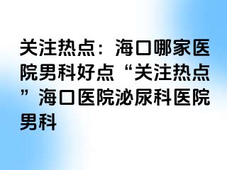 关注热点：海口哪家医院男科好点“关注热点”海口医院泌尿科医院男科