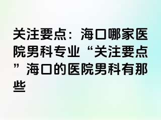 关注要点：海口哪家医院男科专业“关注要点”海口的医院男科有那些