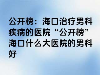 公开榜：海口治疗男科疾病的医院“公开榜”海口什么大医院的男科好