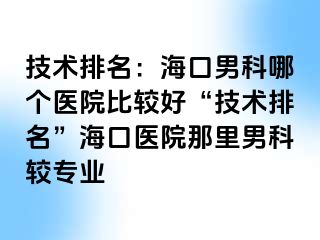 技术排名：海口男科哪个医院比较好“技术排名”海口医院那里男科较专业