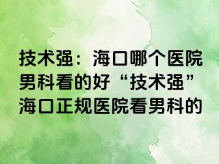 技术强：海口哪个医院男科看的好“技术强”海口正规医院看男科的