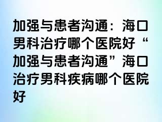 加强与患者沟通：海口男科治疗哪个医院好“加强与患者沟通”海口治疗男科疾病哪个医院好