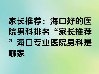 家长推荐：海口好的医院男科排名“家长推荐”海口专业医院男科是哪家