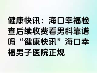 健康快讯：海口幸福检查后续收费看男科靠谱吗“健康快讯”海口幸福男子医院正规