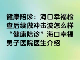 健康陪诊：海口幸福检查后续做冲击波怎么样“健康陪诊”海口幸福男子医院医生介绍