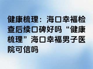 健康梳理：海口幸福检查后续口碑好吗“健康梳理”海口幸福男子医院可信吗