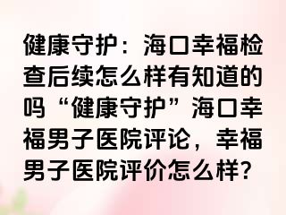 健康守护：海口幸福检查后续怎么样有知道的吗“健康守护”海口幸福男子医院评论，幸福男子医院评价怎么样？