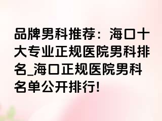 品牌男科推荐：海口十大专业正规医院男科排名_海口正规医院男科名单公开排行!