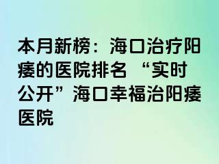 本月新榜：海口治疗阳痿的医院排名 “实时公开”海口幸福治阳痿医院