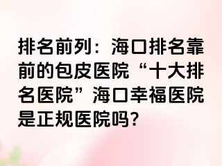 排名前列：海口排名靠前的包皮医院“十大排名医院”海口幸福医院是正规医院吗?