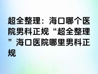 超全整理：海口哪个医院男科正规“超全整理”海口医院哪里男科正规