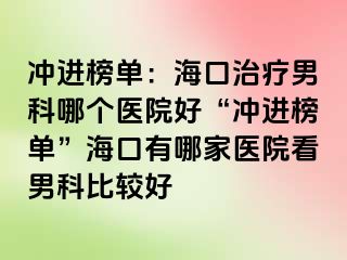 冲进榜单：海口治疗男科哪个医院好“冲进榜单”海口有哪家医院看男科比较好