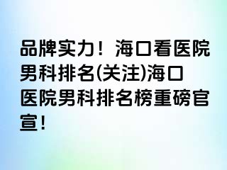 品牌实力！海口看医院男科排名(关注)海口医院男科排名榜重磅官宣！