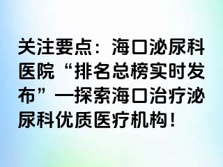 关注要点：海口泌尿科医院“排名总榜实时发布”—探索海口治疗泌尿科优质医疗机构！