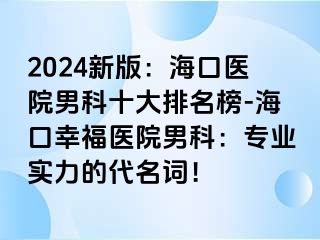 2024新版：海口医院男科十大排名榜-海口幸福医院男科：专业实力的代名词！