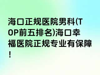 海口正规医院男科(TOP前五排名)海口幸福医院正规专业有保障！