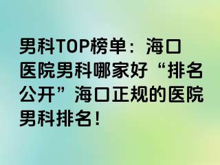 男科TOP榜单：海口医院男科哪家好“排名公开”海口正规的医院男科排名！