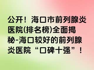 公开！海口市前列腺炎医院(排名榜)全面揭秘-海口较好的前列腺炎医院“口碑十强”！