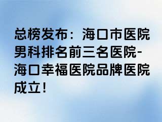 总榜发布：海口市医院男科排名前三名医院-海口幸福医院品牌医院成立！