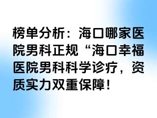 榜单分析：海口哪家医院男科正规“海口幸福医院男科科学诊疗，资质实力双重保障！