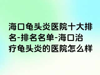 海口龟头炎医院十大排名-排名名单-海口治疗龟头炎的医院怎么样