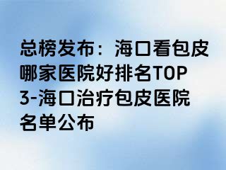 总榜发布：海口看包皮哪家医院好排名TOP3-海口治疗包皮医院名单公布