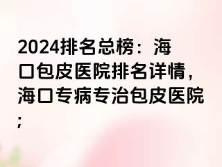 2024排名总榜：海口包皮医院排名详情，海口专病专治包皮医院;