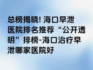 总榜揭晓! 海口早泄医院排名推荐“公开透明”排榜-海口治疗早泄哪家医院好