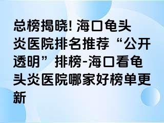 总榜揭晓! 海口龟头炎医院排名推荐“公开透明”排榜-海口看龟头炎医院哪家好榜单更新