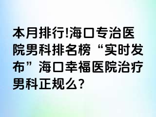 本月排行!海口专治医院男科排名榜“实时发布”海口幸福医院治疗男科正规么?