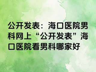 公开发表：海口医院男科网上“公开发表”海口医院看男科哪家好